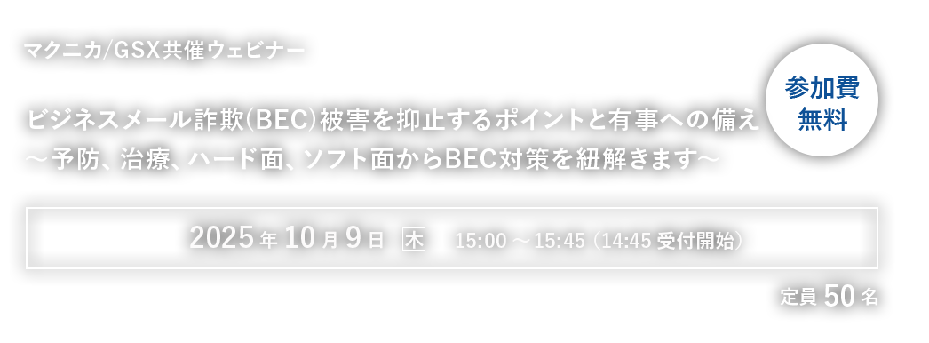 【マクニカ/GSX共催ウェビナー】ビジネスメール詐欺(BEC)被害を抑止するポイントと有事への備え～予防、治療、ハード面、ソフト面からBEC対策を紐解きます～