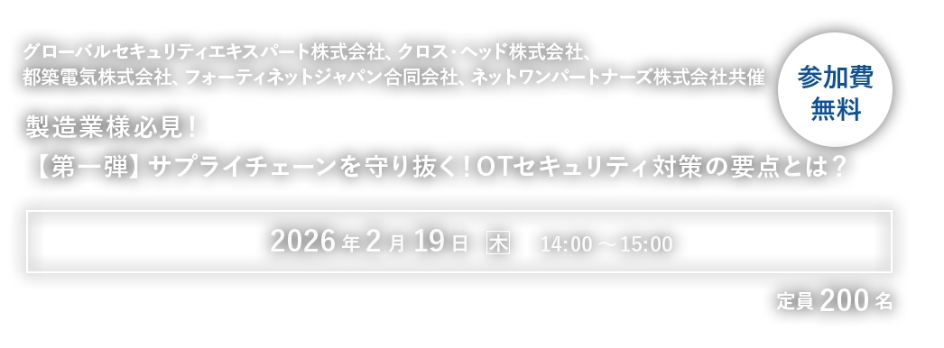 グローバルセキュリティエキスパート株式会社、クロス・ヘッド株式会社、都築電気株式会社、フォーティネットジャパン合同会社、ネットワンパートナーズ株式会社共催製造業様必見！【第一弾】サプライチェーンを守り抜く！OTセキュリティ対策の要点とは？