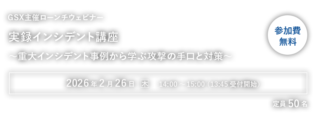 GSX主催ローンチウェビナー実録インシデント講座～重大インシデント事例から学ぶ攻撃の手口と対策～