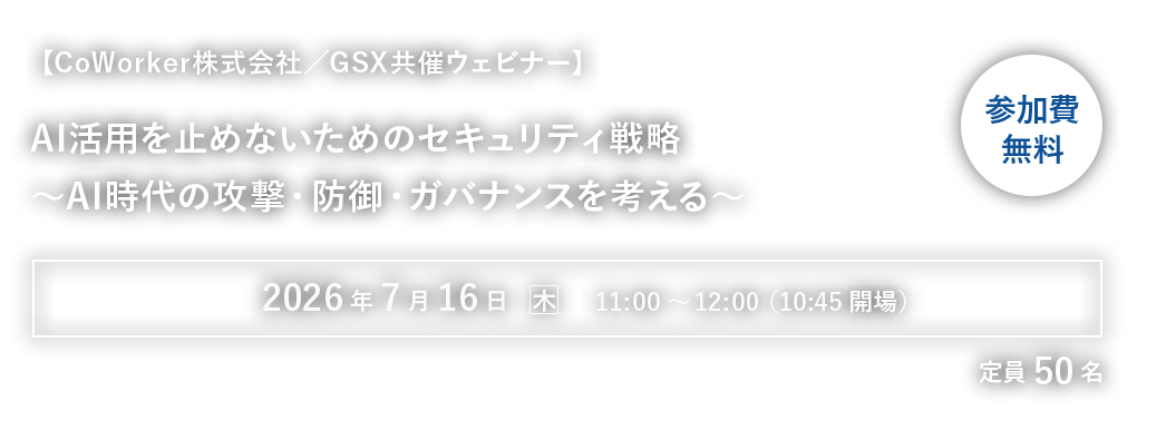 【CoWorker・GSX共催ウェビナー】AI活用を止めないためのセキュリティ戦略〜AI時代の攻撃・防御・ガバナンスを考える〜