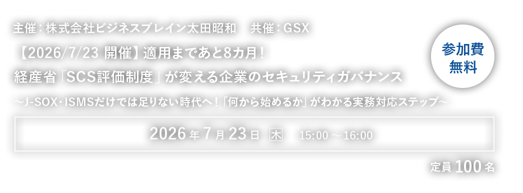 【株式会社ビジネスブレイン太田昭和・GSX共催ウェビナー】適用まであと8カ月！経産省「SCS評価制度」が変える企業のセキュリティガバナンス～J-SOX・ISMSだけでは足りない時代へ！「何から始めるか」がわかる実務対応ステップ～