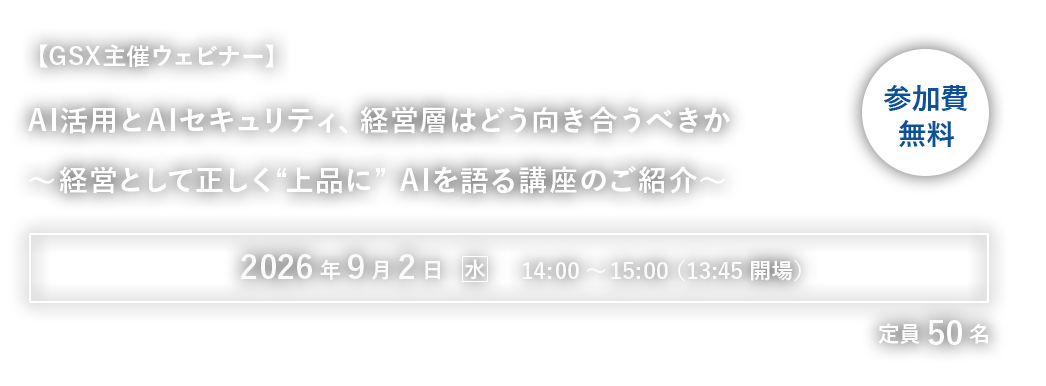 【GSX主催ウェビナー】AI活用とAIセキュリティ、経営層はどう向き合うべきか～経営として正しく“上品に” AIを語る講座のご紹介～