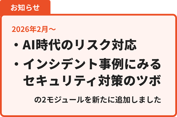 2026年2月アップデート ・AI時代のリスク対応
・インシデント事例にみるセキュリティ対策のツボ の2モジュールを新たに追加し、提供を開始